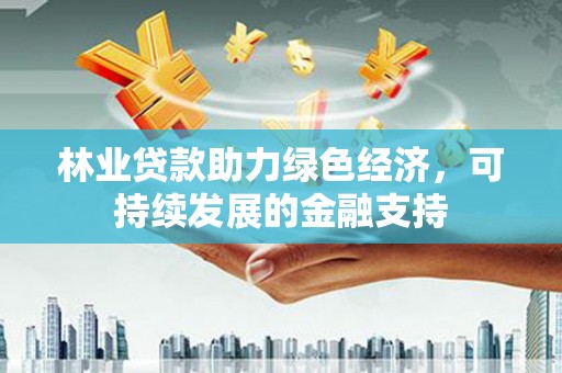 永和林业贷款助力绿色经济，可持续发展的金融支持