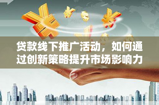 永和贷款线下推广活动，如何通过创新策略提升市场影响力