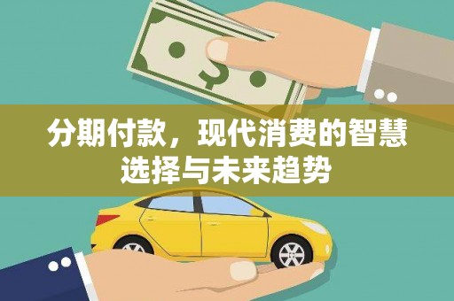 永和分期付款，现代消费的智慧选择与未来趋势