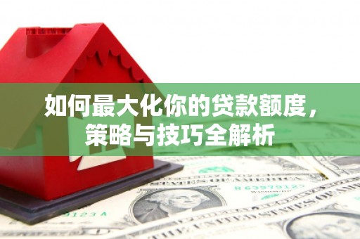 永和如何最大化你的贷款额度，策略与技巧全解析