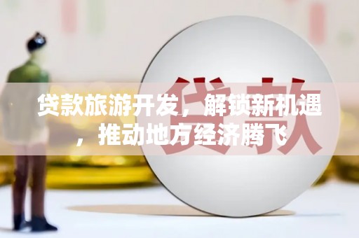 永和贷款旅游开发，解锁新机遇，推动地方经济腾飞