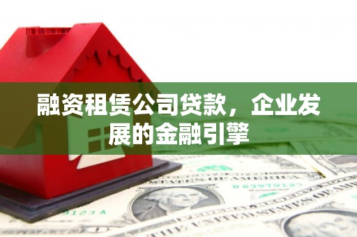 永和融资租赁公司贷款，企业发展的金融引擎