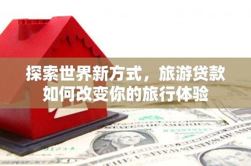 永和探索世界新方式，旅游贷款如何改变你的旅行体验